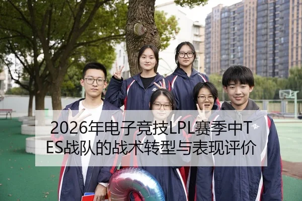 2026年电子竞技LPL赛季中TES战队的战术转型与表现评价