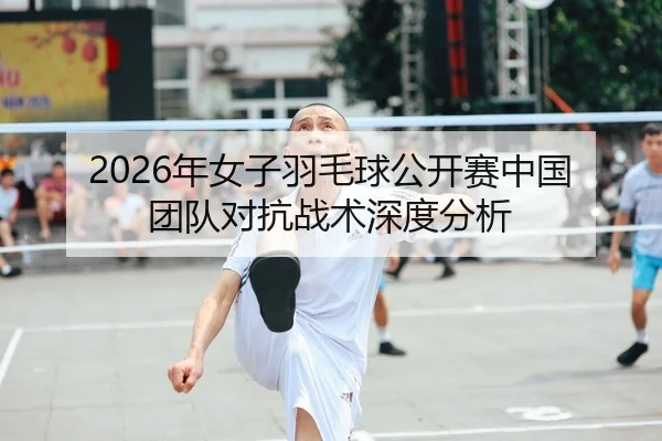 2026年女子羽毛球公开赛中国团队对抗战术深度分析