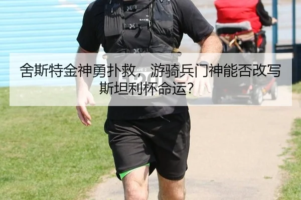 舍斯特金神勇扑救，游骑兵门神能否改写斯坦利杯命运？（6686.com）