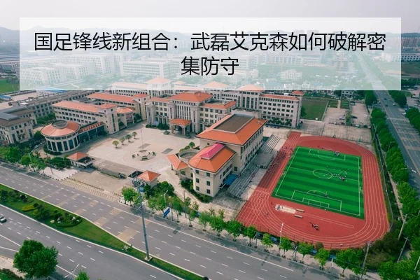 国足锋线新组合：武磊艾克森如何破解密集防守