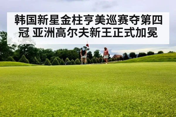 韩国新星金柱亨美巡赛夺第四冠 亚洲高尔夫新王正式加冕 | 6686.com