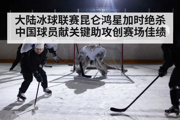 大陆冰球联赛昆仑鸿星加时绝杀中国球员献关键助攻创赛场佳绩 | 6686.com