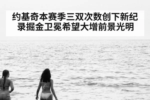 约基奇本赛季三双次数创下新纪录掘金卫冕希望大增前景光明