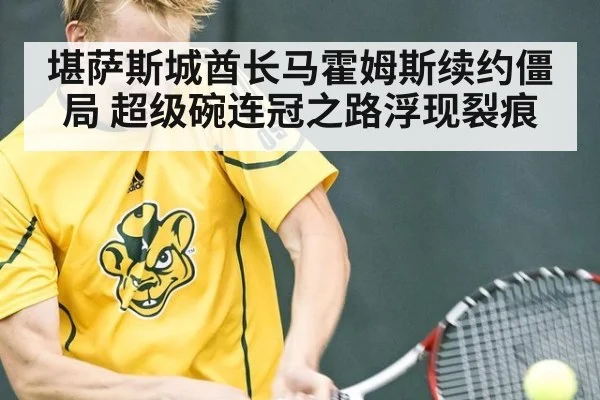 堪萨斯城酋长马霍姆斯续约僵局 超级碗连冠之路浮现裂痕